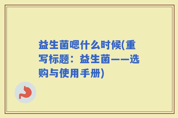 益生菌嗯什么时候(重写标题：益生菌——选购与使用手册)