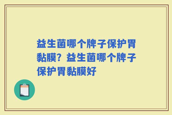 益生菌哪个牌子保护胃黏膜？益生菌哪个牌子保护胃黏膜好