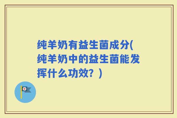 纯羊奶有益生菌成分(纯羊奶中的益生菌能发挥什么功效？)
