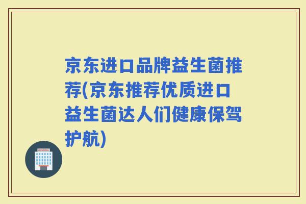 京东进口品牌益生菌推荐(京东推荐优质进口益生菌达人们健康保驾护航)