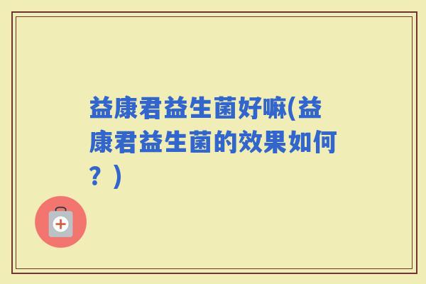 益康君益生菌好嘛(益康君益生菌的效果如何？)