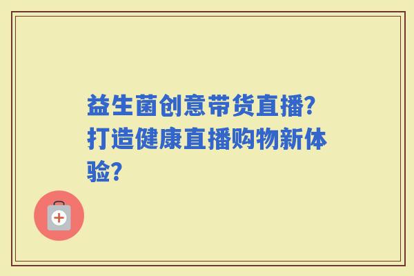 益生菌创意带货直播？打造健康直播购物新体验？