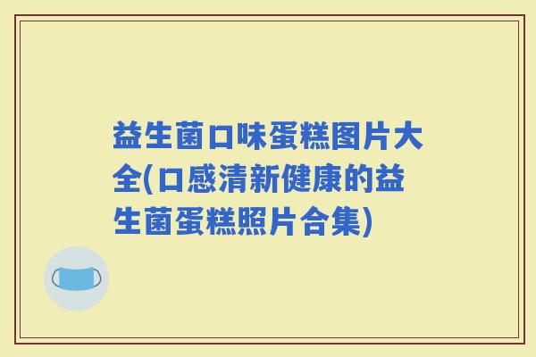 益生菌口味蛋糕图片大全(口感清新健康的益生菌蛋糕照片合集)