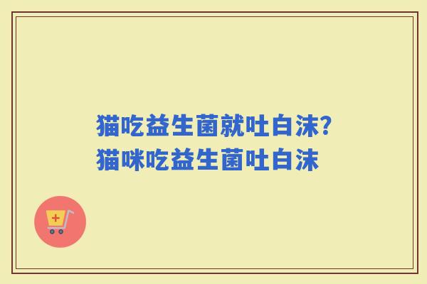 猫吃益生菌就吐白沫？猫咪吃益生菌吐白沫