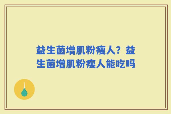 益生菌增肌粉瘦人？益生菌增肌粉瘦人能吃吗