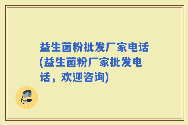益生菌粉批发厂家电话(益生菌粉厂家批发电话，欢迎咨询)