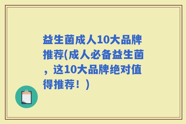 益生菌成人10大品牌推荐(成人必备益生菌，这10大品牌绝对值得推荐！)