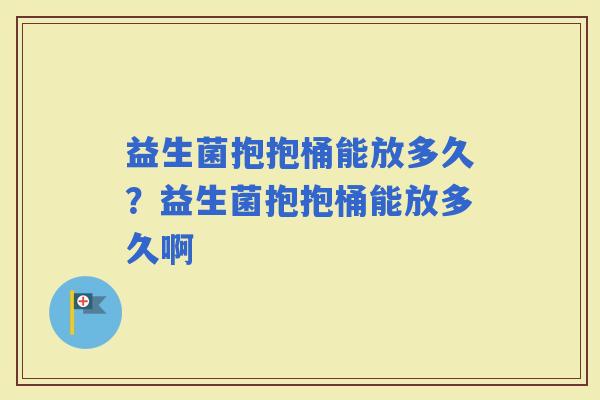 益生菌抱抱桶能放多久？益生菌抱抱桶能放多久啊