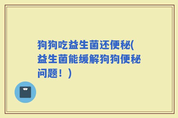 狗狗吃益生菌还(益生菌能缓解狗狗问题！)