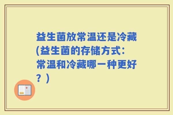 益生菌放常温还是冷藏(益生菌的存储方式：常温和冷藏哪一种更好？)