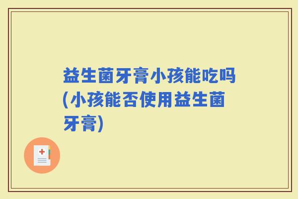 益生菌牙膏小孩能吃吗(小孩能否使用益生菌牙膏)