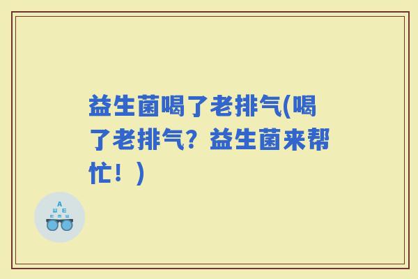 益生菌喝了老排气(喝了老排气？益生菌来帮忙！)