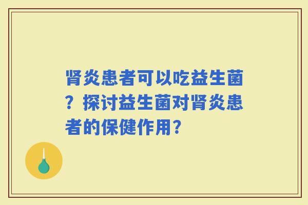 炎患者可以吃益生菌？探讨益生菌对炎患者的保健作用？
