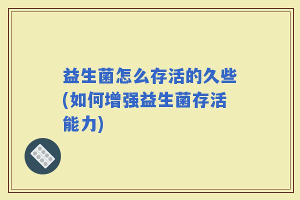 益生菌怎么存活的久些(如何增强益生菌存活能力)