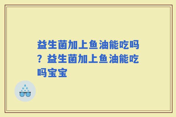 益生菌加上鱼油能吃吗？益生菌加上鱼油能吃吗宝宝