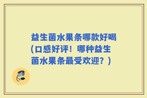 益生菌水果条哪款好喝(口感好评！哪种益生菌水果条受欢迎？)