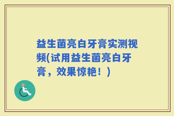 益生菌亮白牙膏实测视频(试用益生菌亮白牙膏，效果惊艳！)