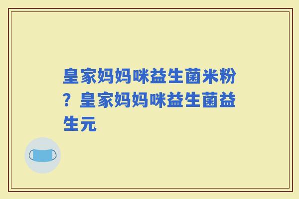 皇家妈妈咪益生菌米粉？皇家妈妈咪益生菌益生元