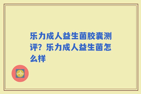 乐力成人益生菌胶囊测评？乐力成人益生菌怎么样