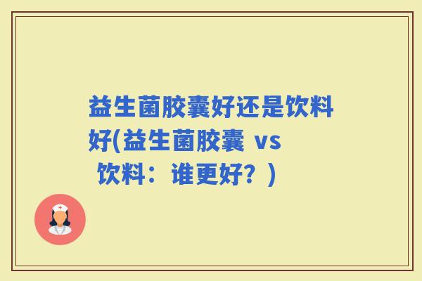 益生菌胶囊好还是饮料好(益生菌胶囊 vs 饮料：谁更好？)