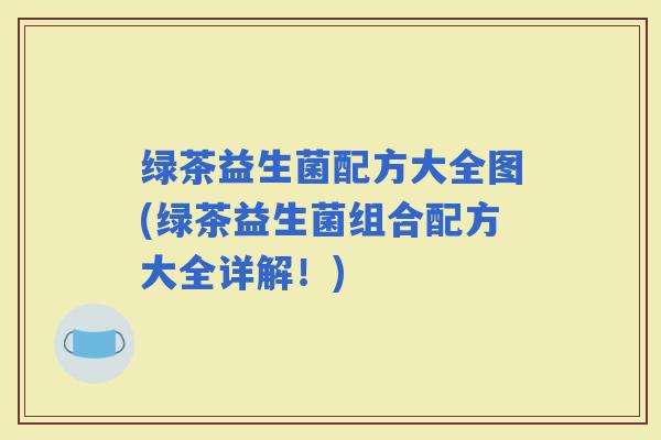 绿茶益生菌配方大全图(绿茶益生菌组合配方大全详解！)