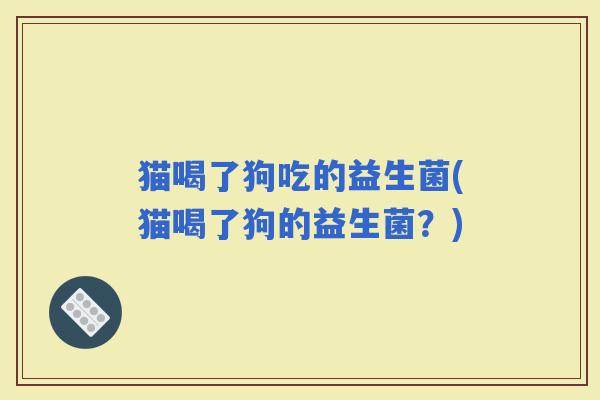 猫喝了狗吃的益生菌(猫喝了狗的益生菌？)