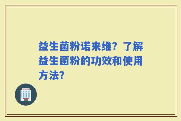 益生菌粉诺来维？了解益生菌粉的功效和使用方法？