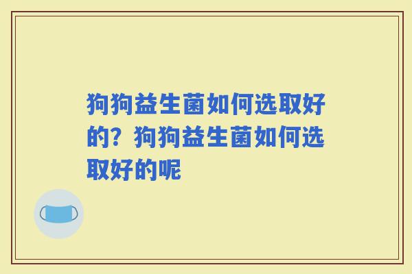 狗狗益生菌如何选取好的？狗狗益生菌如何选取好的呢