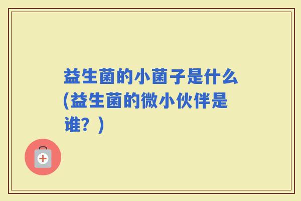 益生菌的小菌子是什么(益生菌的微小伙伴是谁？)