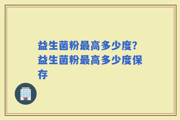 益生菌粉高多少度？益生菌粉高多少度保存
