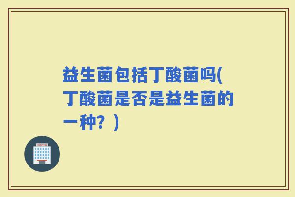 益生菌包括丁酸菌吗(丁酸菌是否是益生菌的一种？)