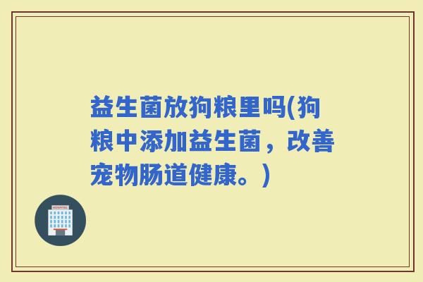 益生菌放狗粮里吗(狗粮中添加益生菌，改善宠物肠道健康。)