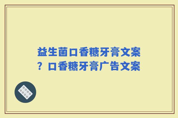 益生菌口香糖牙膏文案？口香糖牙膏广告文案