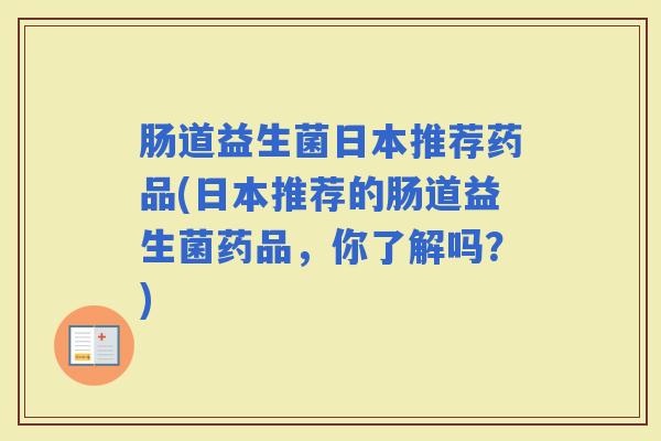 肠道益生菌日本推荐药品(日本推荐的肠道益生菌药品，你了解吗？)