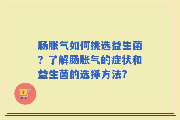 肠如何挑选益生菌？了解肠的症状和益生菌的选择方法？