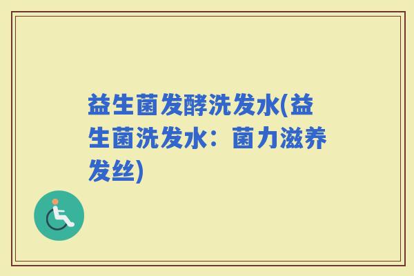 益生菌发酵洗发水(益生菌洗发水：菌力滋养发丝)