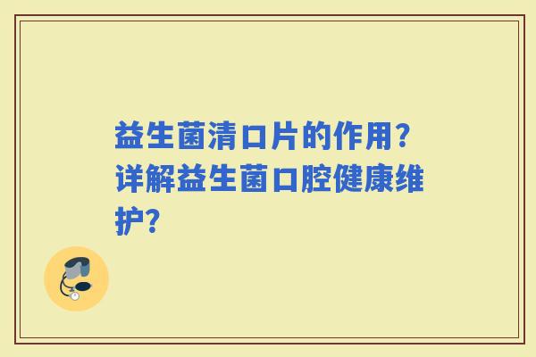 益生菌清口片的作用？详解益生菌口腔健康维护？