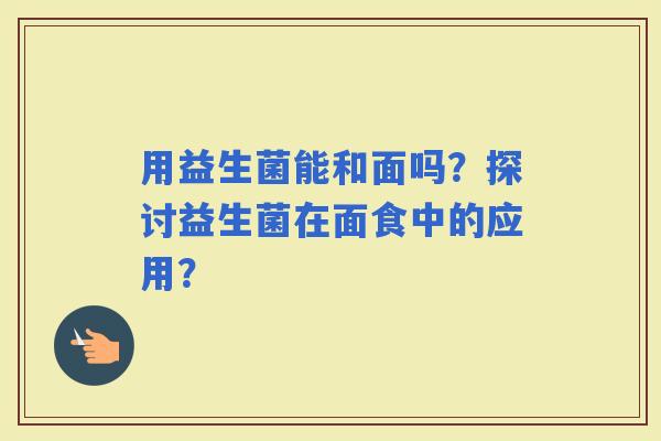 用益生菌能和面吗？探讨益生菌在面食中的应用？