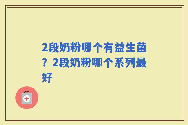 2段奶粉哪个有益生菌？2段奶粉哪个系列好