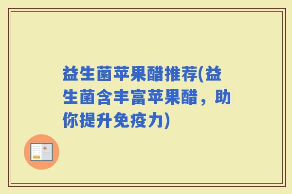 益生菌苹果醋推荐(益生菌含丰富苹果醋，助你提升力)