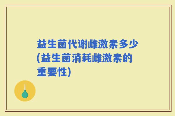 益生菌代谢雌激素多少(益生菌消耗雌激素的重要性)