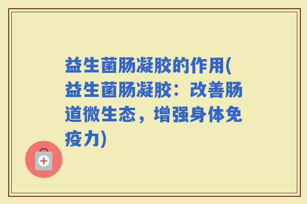 益生菌肠凝胶的作用(益生菌肠凝胶：改善肠道微生态，增强身体力)