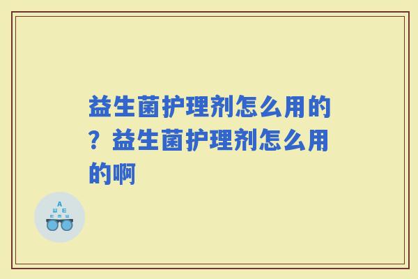 益生菌护理剂怎么用的？益生菌护理剂怎么用的啊
