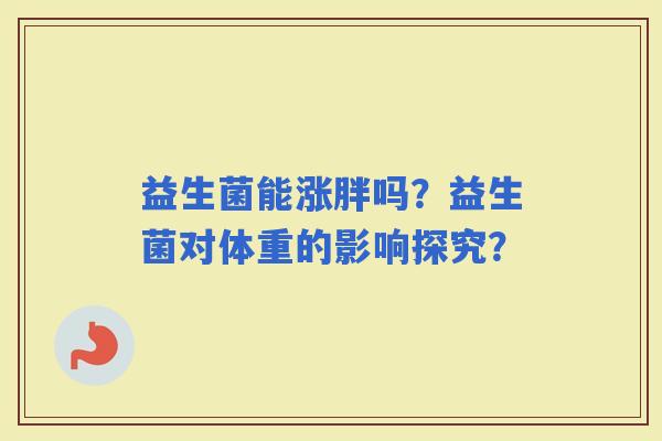益生菌能涨胖吗？益生菌对体重的影响探究？