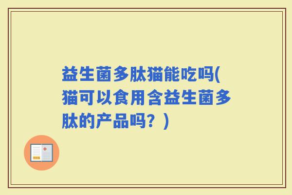益生菌多肽猫能吃吗(猫可以食用含益生菌多肽的产品吗？)