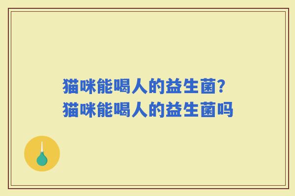 猫咪能喝人的益生菌？猫咪能喝人的益生菌吗