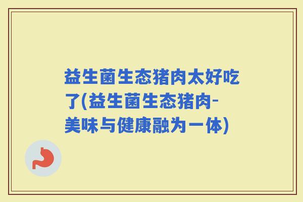 益生菌生态猪肉太好吃了(益生菌生态猪肉-美味与健康融为一体)