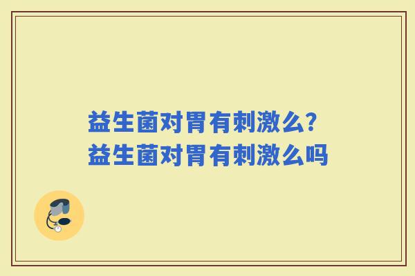 益生菌对胃有刺激么？益生菌对胃有刺激么吗