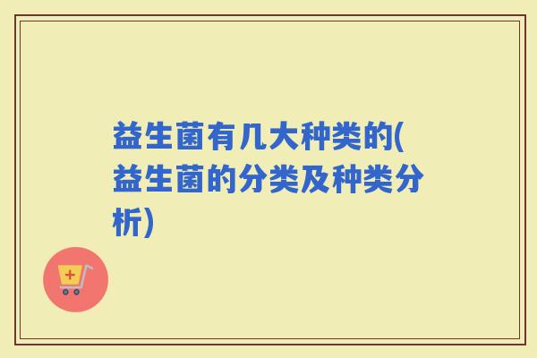 益生菌有几大种类的(益生菌的分类及种类分析)