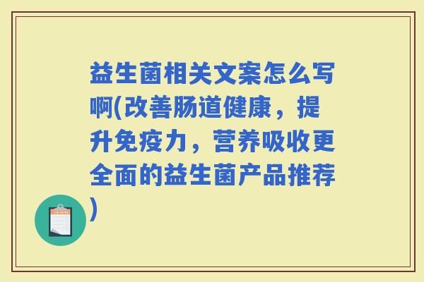 益生菌相关文案怎么写啊(改善肠道健康，提升力，营养吸收更全面的益生菌产品推荐)